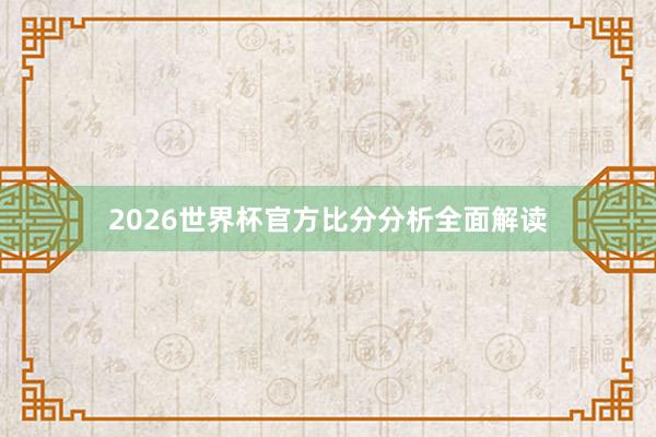 2026世界杯官方比分分析全面解读