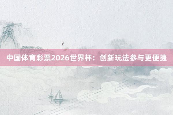 中国体育彩票2026世界杯：创新玩法参与更便捷
