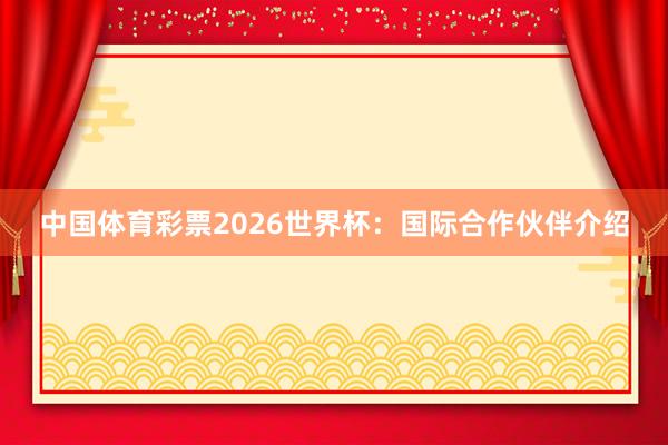 中国体育彩票2026世界杯：国际合作伙伴介绍