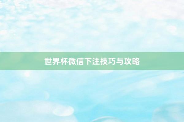 世界杯微信下注技巧与攻略