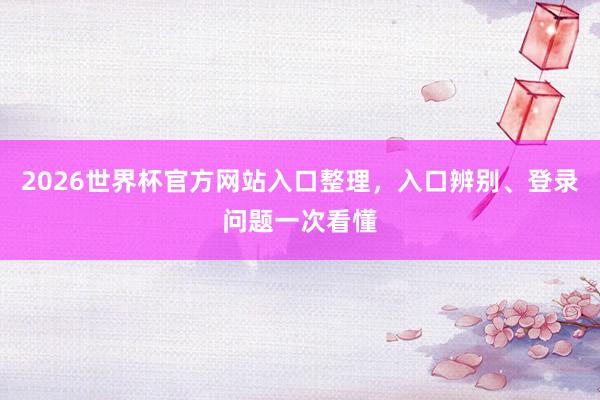 2026世界杯官方网站入口整理，入口辨别、登录问题一次看懂