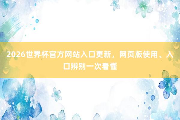 2026世界杯官方网站入口更新，网页版使用、入口辨别一次看懂
