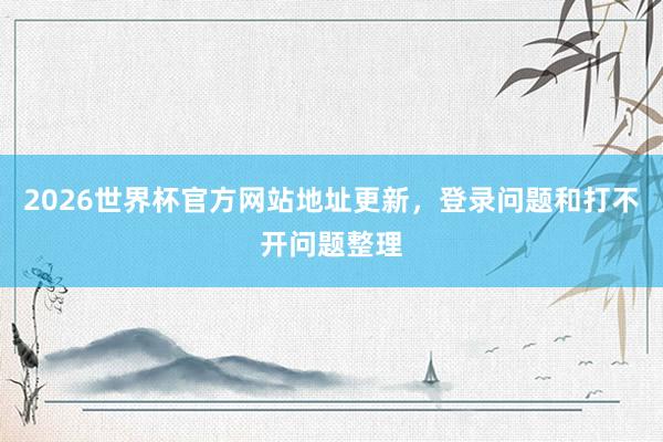 2026世界杯官方网站地址更新，登录问题和打不开问题整理
