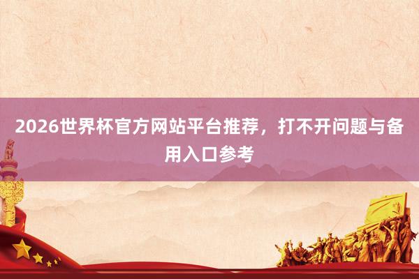 2026世界杯官方网站平台推荐，打不开问题与备用入口参考