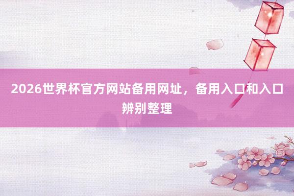 2026世界杯官方网站备用网址，备用入口和入口辨别整理