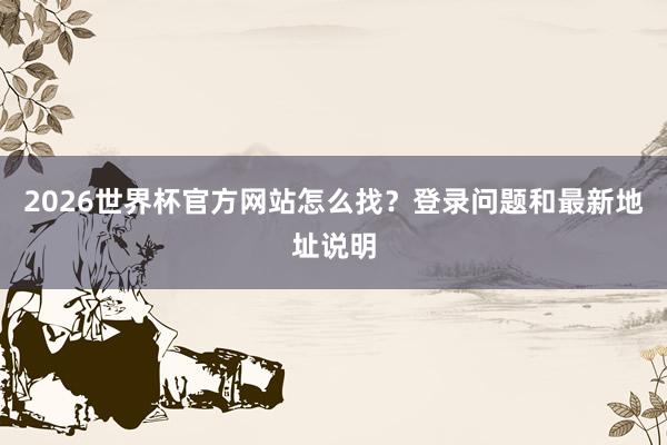 2026世界杯官方网站怎么找？登录问题和最新地址说明