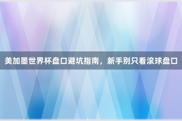 美加墨世界杯盘口避坑指南，新手别只看滚球盘口