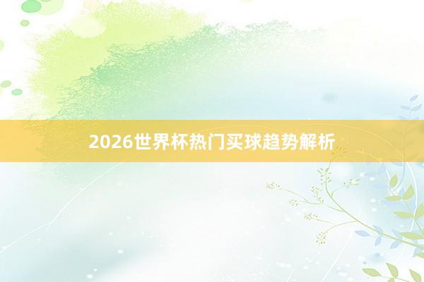 2026世界杯热门买球趋势解析