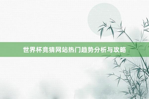 世界杯竞猜网站热门趋势分析与攻略