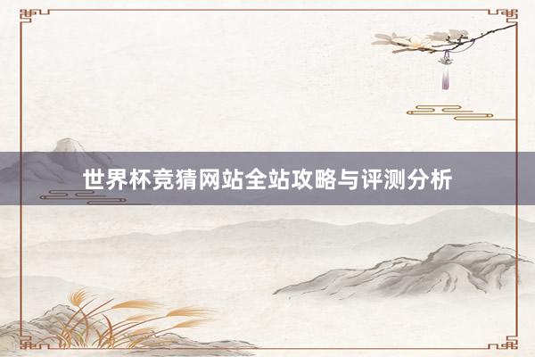 世界杯竞猜网站全站攻略与评测分析