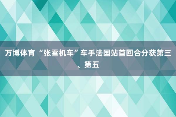 万博体育 “张雪机车”车手法国站首回合分获第三、第五