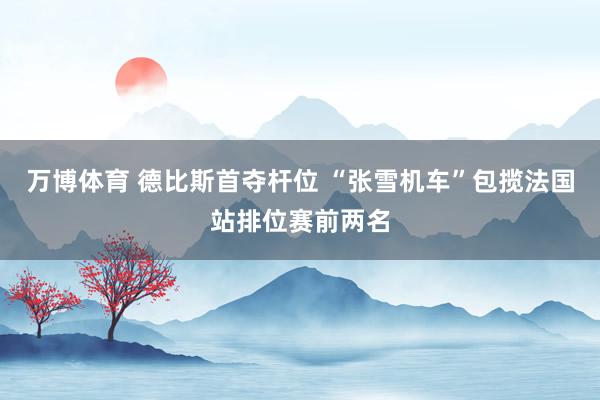 万博体育 德比斯首夺杆位 “张雪机车”包揽法国站排位赛前两名