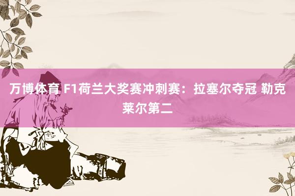 万博体育 F1荷兰大奖赛冲刺赛:拉塞尔夺冠 勒克莱尔第二